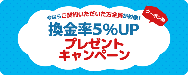 ご契約者全員対象換金率5%アップ