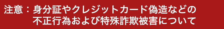 注意：特殊詐欺被害や身分証やクレジットカード偽造などの不正行為について