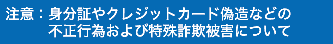 注意：特殊詐欺被害や身分証やクレジットカード偽造などの不正行為について