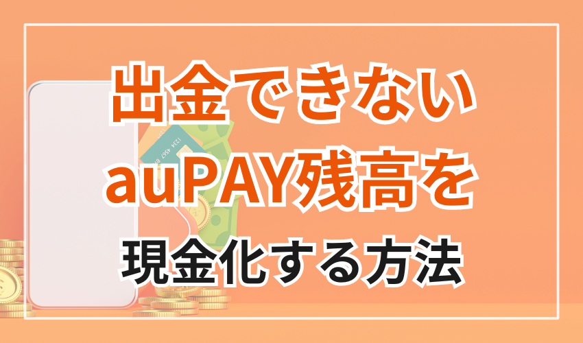 出金できないauPAY残高を現金化する4つの方法