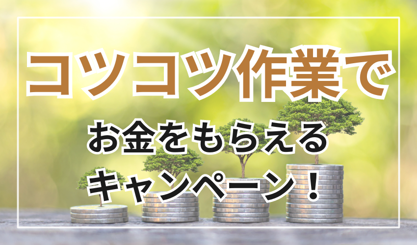 コツコツ作業で
お金をもらえるキャンペーン！