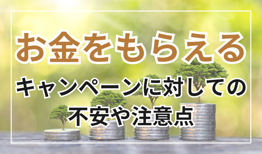 お金がもらえるキャンペーンに
対しての不安や注意点