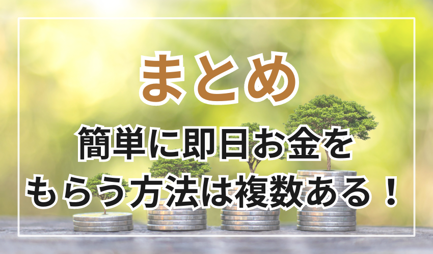 まとめ
簡単に即日お金をもらう方法は
複数ある！