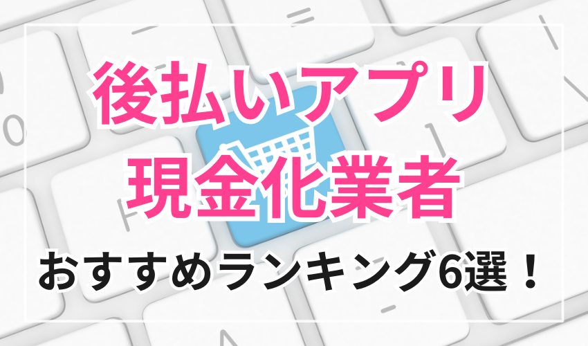 後払いアプリ現金化業者
おすすめランキング6選！