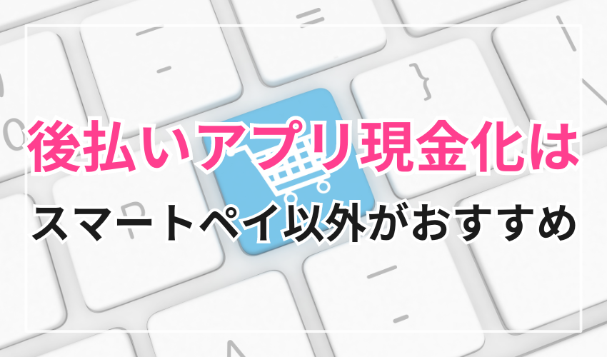 現金化するならスマートペイ以外の後払いアプリがおすすめ！