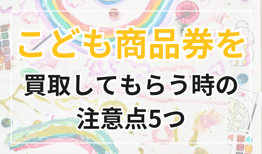 こども商品券の買取してもらう時の注意点5つ