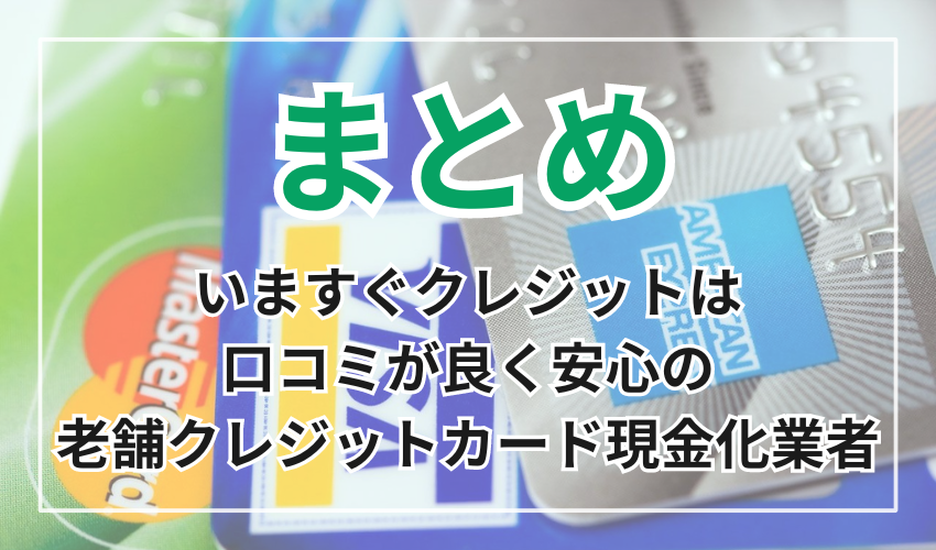 まとめ
いますぐクレジットは口コミが良く
安心の老舗クレジットカード
現金化業者