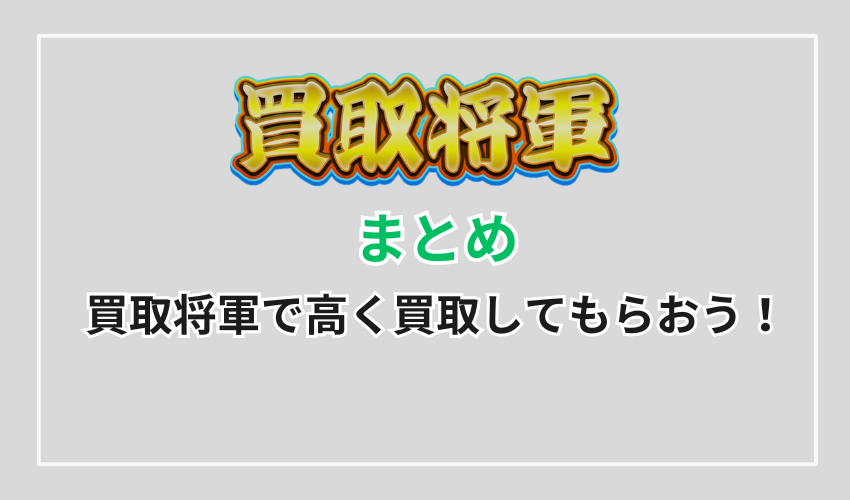 【まとめ】買取将軍で高く買取してもらおう！