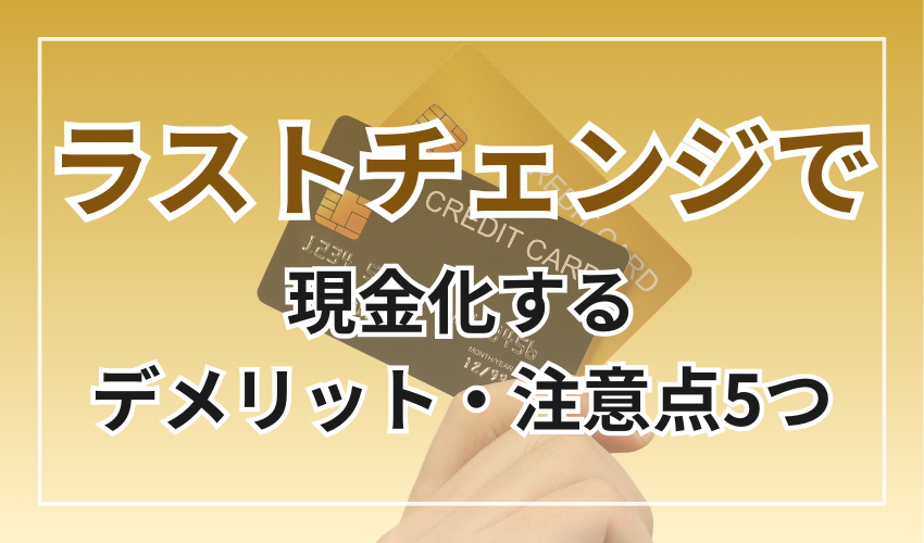 ラストチェンジで現金化するデメリット・注意点5つ