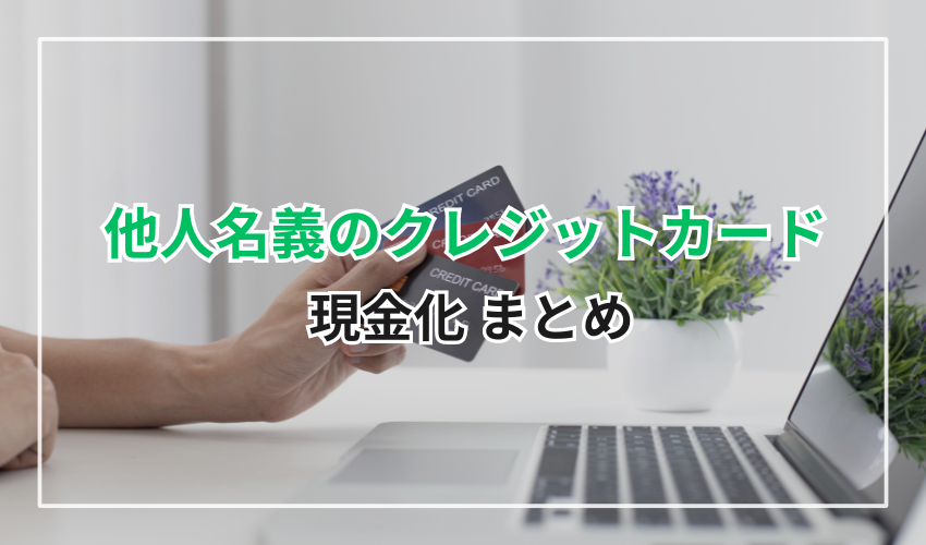 他人名義のクレジットカードでの現金化｜まとめ