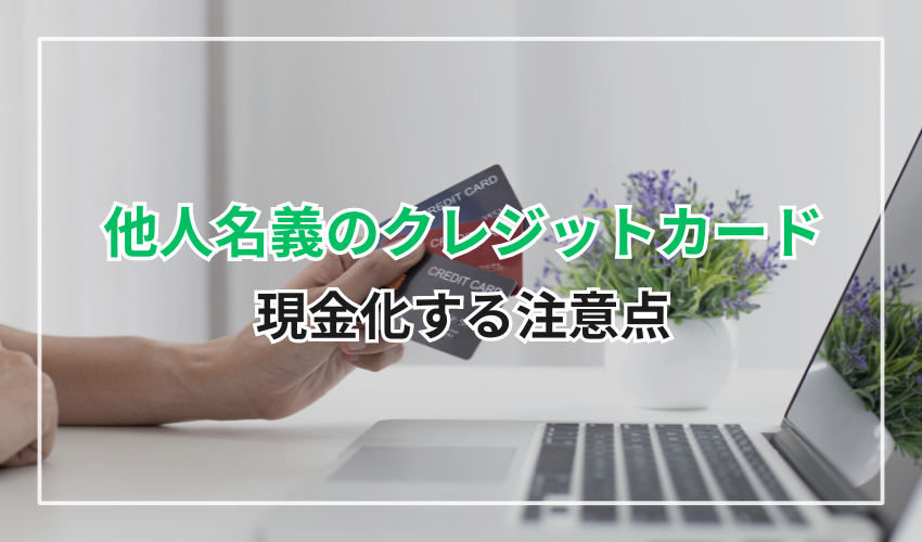 他人名義のクレジレットカードで現金化する際の注意点