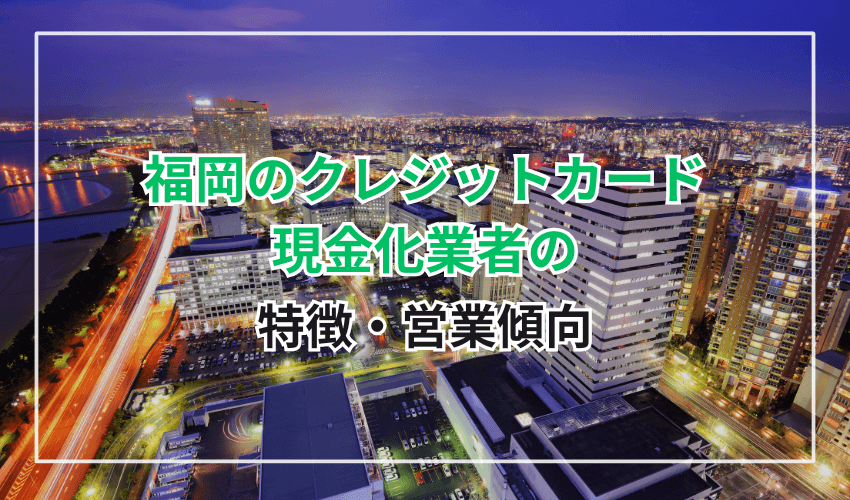 福岡のクレジットカード現金化業者の特徴・営業傾向