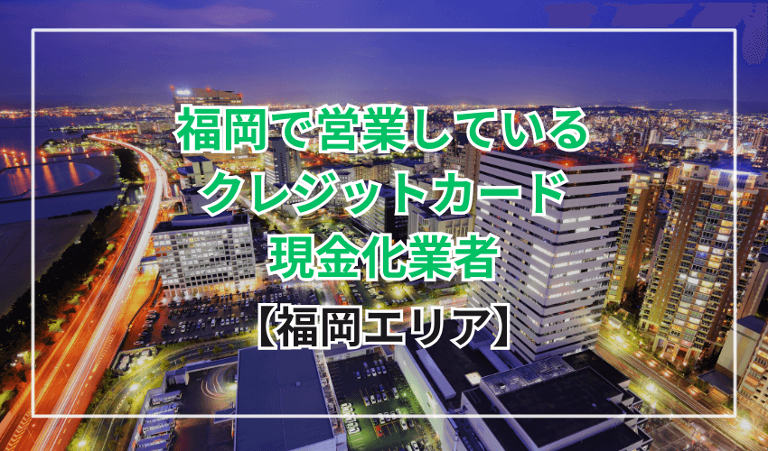 【福岡エリア】福岡で営業しているクレジットカード現金化業者