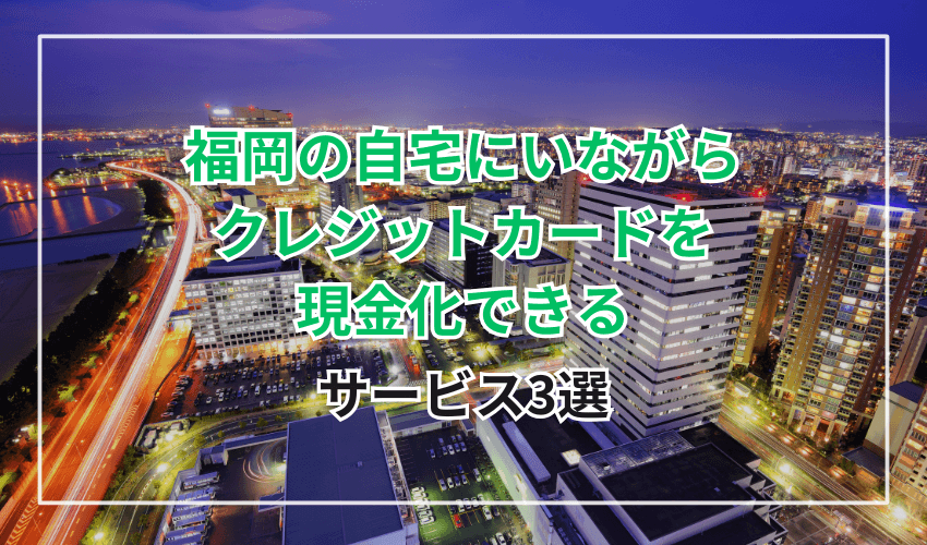 福岡の自宅にいながらクレジットカードを現金化できるサービス3選