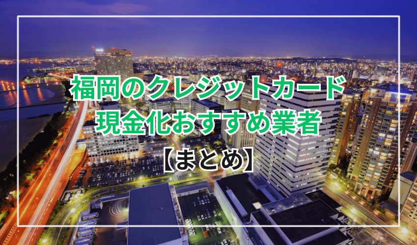 まとめ　福岡のクレジットカード現金化おすすめ業者