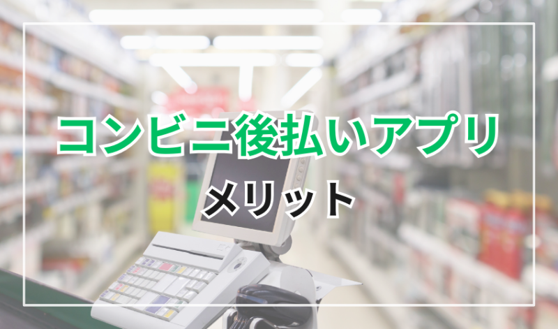 コンビニ後払いアプリ
メリット
