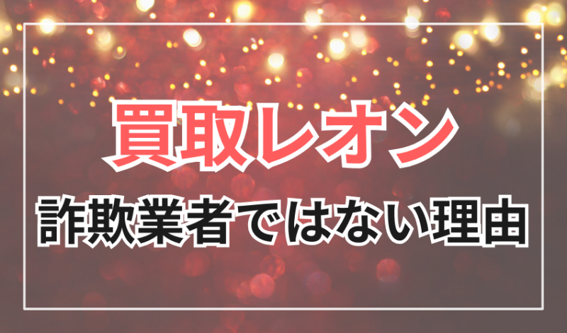 買取レオン
振り込まれない噂は本当?
詐欺業者ではない3つの理由