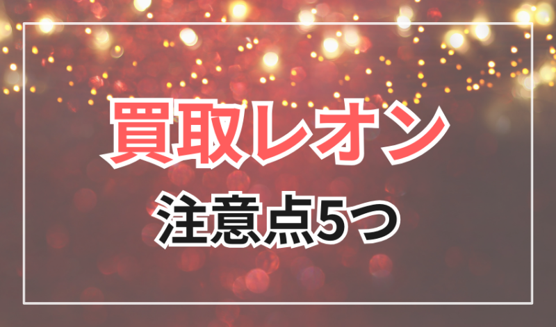 買取レオン
利用する際の5つの注意点
