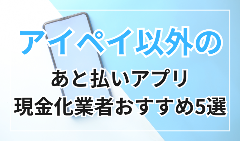アイペイ以外の後払いアプリ現金化おすすめサービス5選