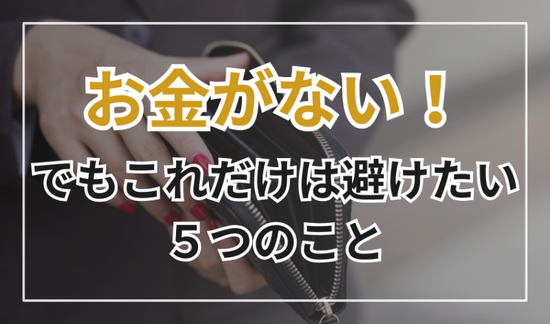 お金がない！
でもこれだけは避けたい5つのこと