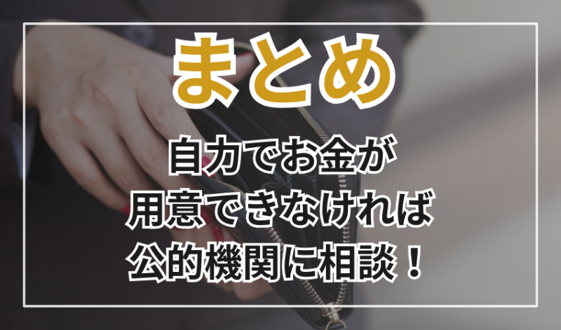 まとめ
自力でお金が用意できなければ
公的機関に相談！
