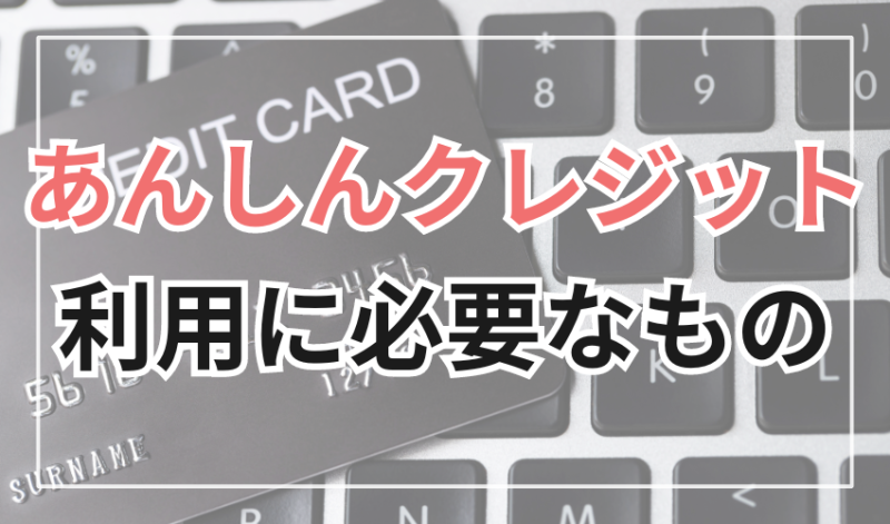 あんしんクレジットを利用する際に必要なもの