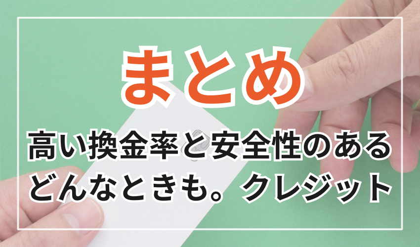 まとめ
高い換金率と安全性のある
どんなときも。クレジット