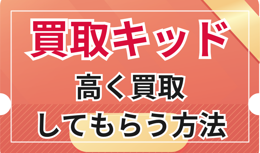買取キッド利用時に高く買取をしてもらうポイント