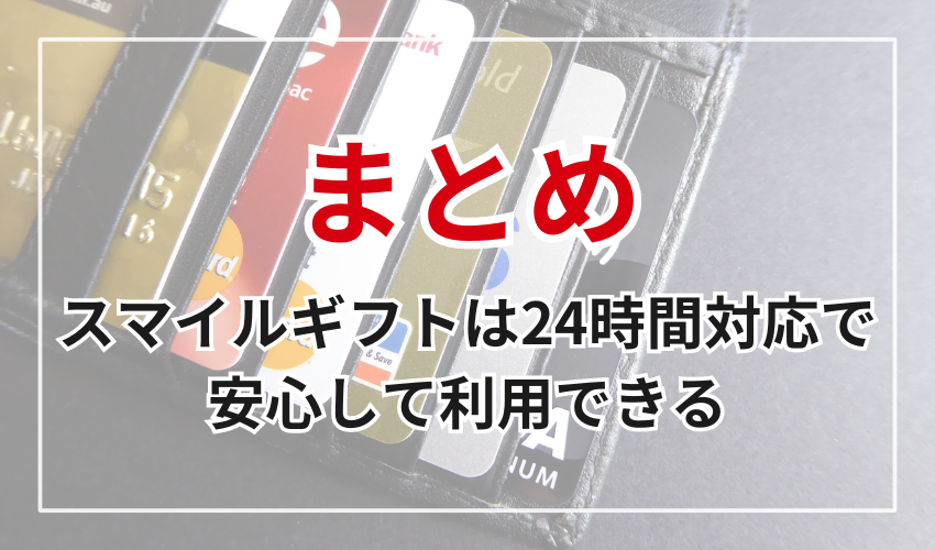 まとめ
スマイルギフトは
24時間対応で安心して利用できる