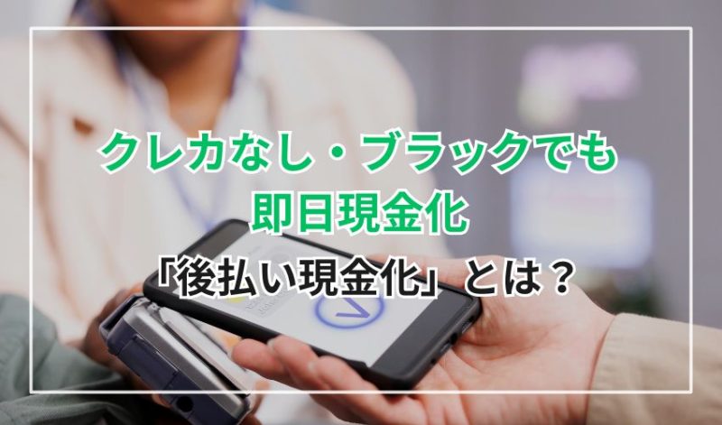 クレカなし・ブラックでも即日現金化する「後払い現金化」とは?