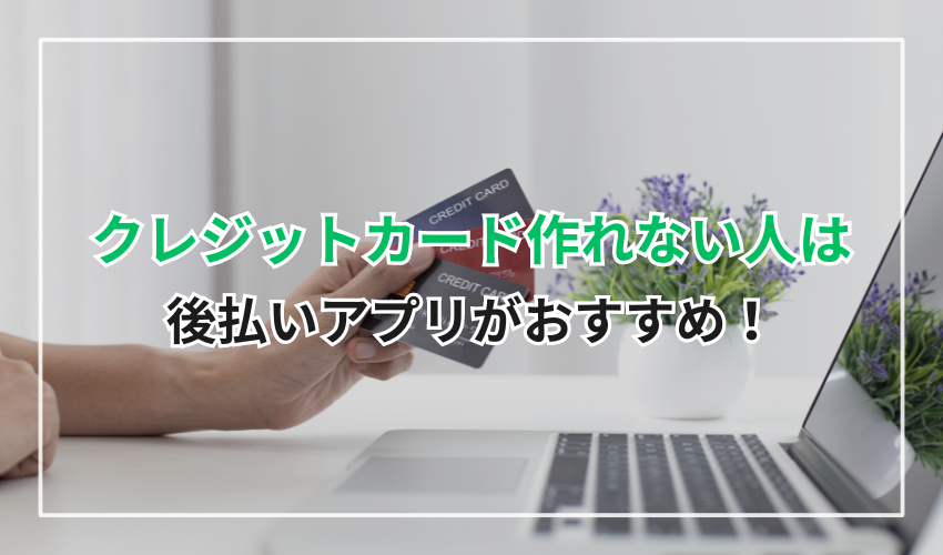 クレジットカードが作れない人には後払いアプリがおすすめ!