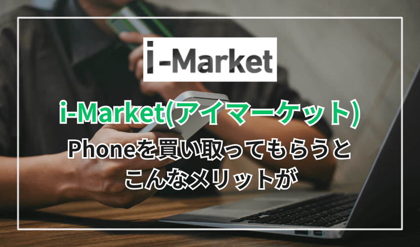 i-Market（アイマーケット）でiPhoneを買い取ってもらうとこんなメリットが