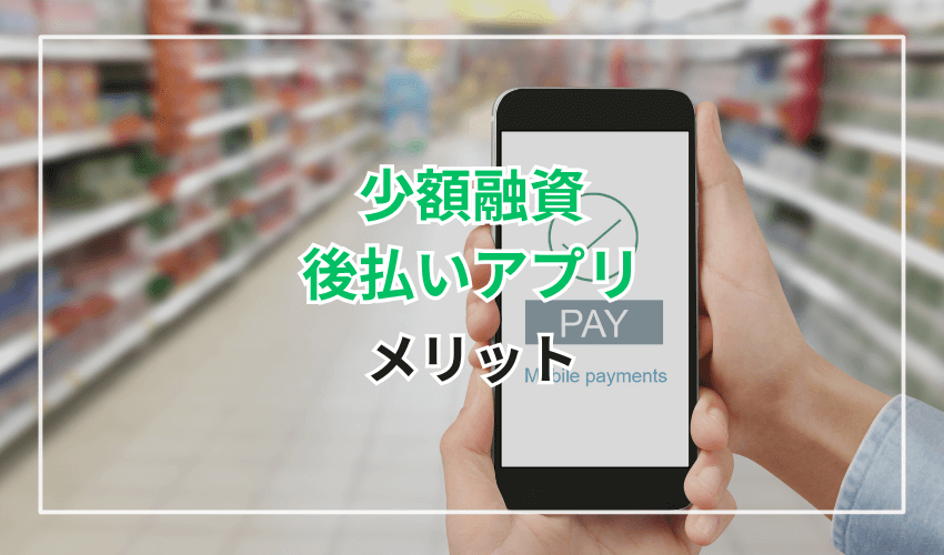 少額融資を後払いアプリで受けるメリット
