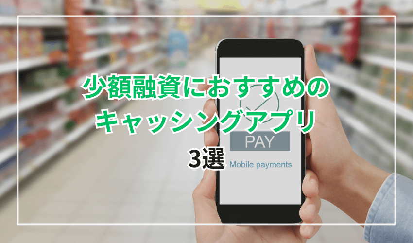 少額融資におすすめのキャッシングアプリ3選