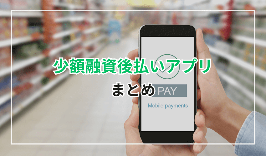 まとめ 少額融資は「後払いアプリ」か「キャッシングアプリ」用途に合わせて活用
