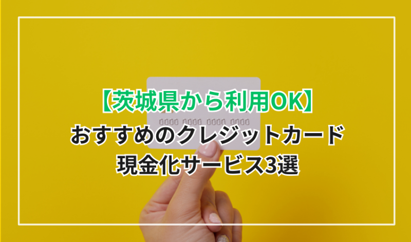 【茨城県から利用OK】おすすめのクレジットカード現金化サービス3選