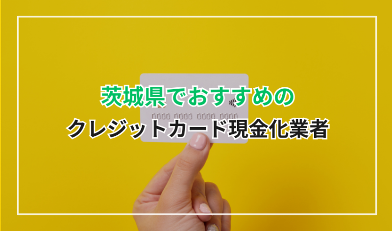 茨城県でおすすめのクレジットカード現金化業者6選