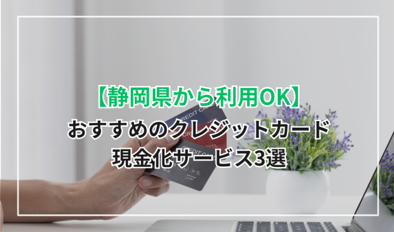 【静岡から利用OK】おすすめのクレジットカード現金化サービス3選