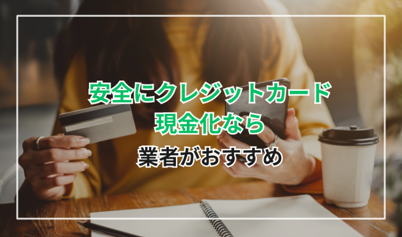 安全にクレジットカード現金化するには業者がおすすめ