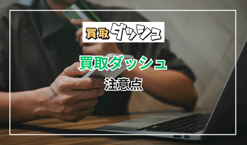 買取ダッシュを利用するときに知っておくべき注意点