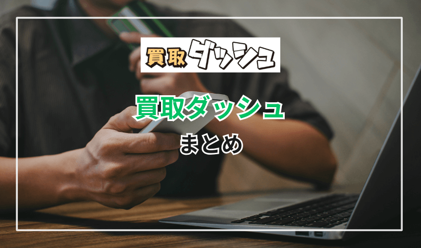 【まとめ】買取ダッシュの利用方法と口コミ・評判