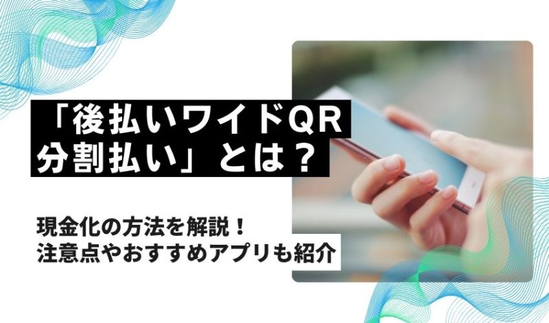 「後払いワイドQR分割払い」とは？現金化の方法を解説！注意点やおすすめアプリも紹介
